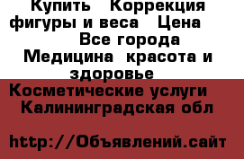 Купить : Коррекция фигуры и веса › Цена ­ 100 - Все города Медицина, красота и здоровье » Косметические услуги   . Калининградская обл.
